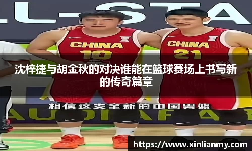 沈梓捷与胡金秋的对决谁能在篮球赛场上书写新的传奇篇章