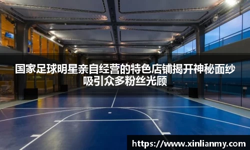 国家足球明星亲自经营的特色店铺揭开神秘面纱吸引众多粉丝光顾