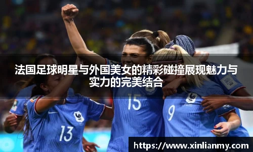 法国足球明星与外国美女的精彩碰撞展现魅力与实力的完美结合