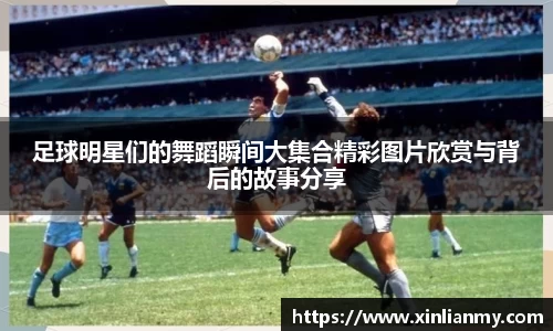 足球明星们的舞蹈瞬间大集合精彩图片欣赏与背后的故事分享